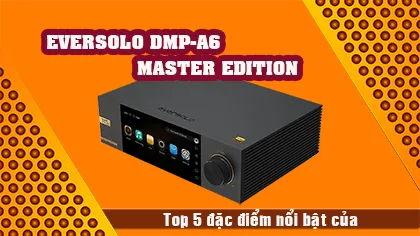  Top 5 đặc điểm nổi bật của DAC Streamer Eversolo DMP-A6 Master Edition