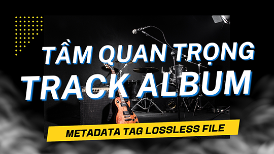 Tại sao số thứ tự Track trong Metadata Tag quan trọng đối với nhạc Lossless?