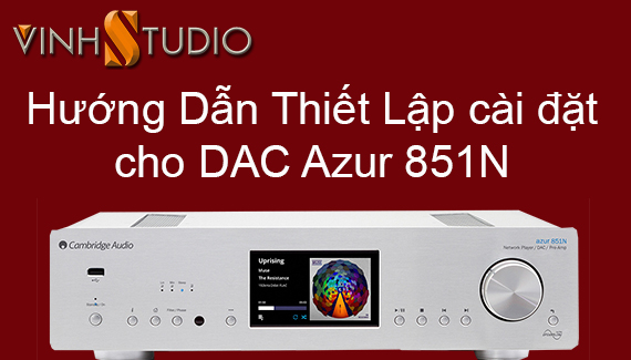 Hướng dẫn thiết lập và cài đặt sử dụng DAC Cambridge Audio Azur 851N tại VINHSTUDIO 